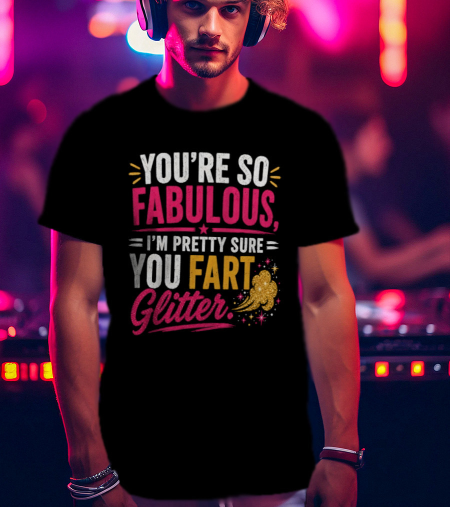 You're So Fabulous I'm Pretty Sure You Fart Glitter T-Shirt