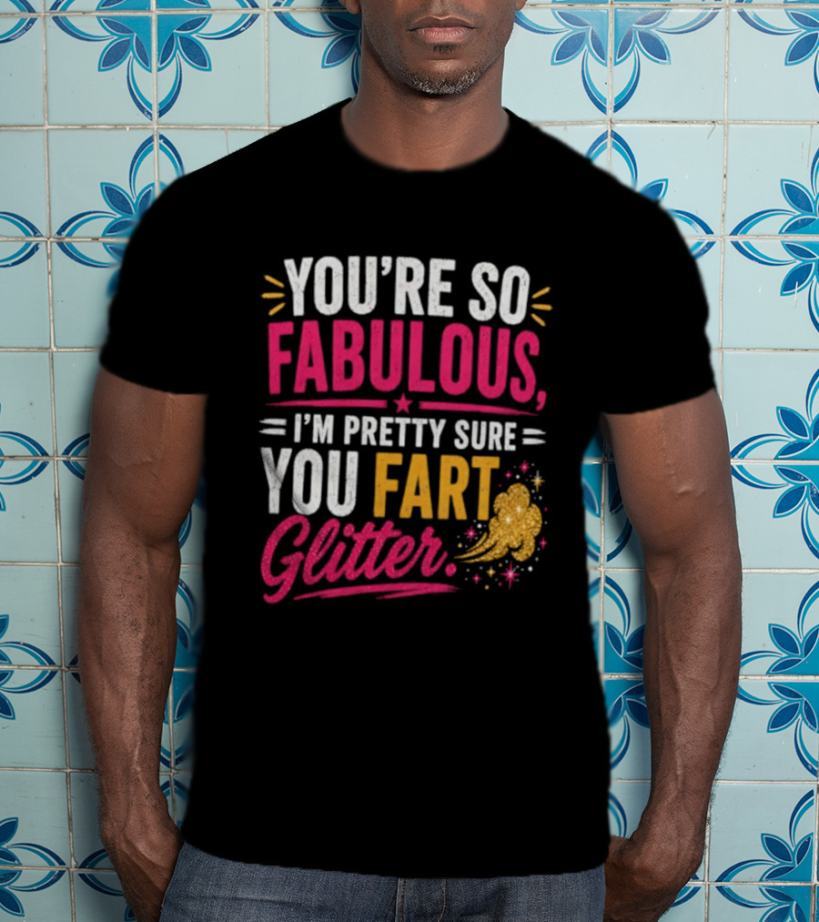 You're So Fabulous I'm Pretty Sure You Fart Glitter T-Shirt