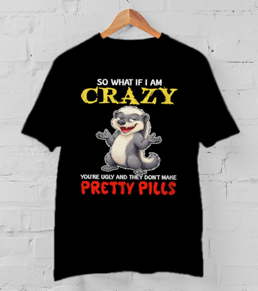 So What If I Am Crazy You're Ugly And They Don't Make Pretty Pills Funny Badger T-Shirt