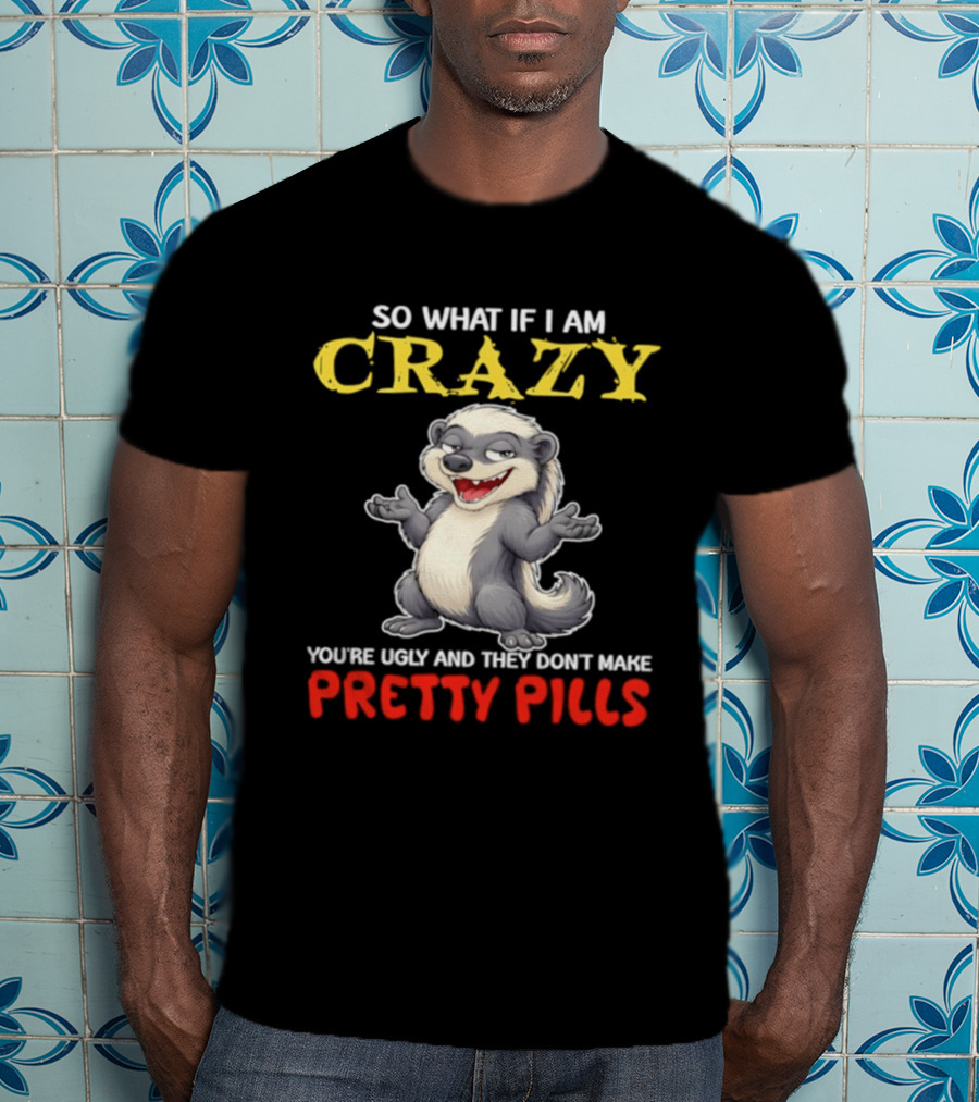 So What If I Am Crazy You're Ugly And They Don't Make Pretty Pills Funny Badger T-Shirt