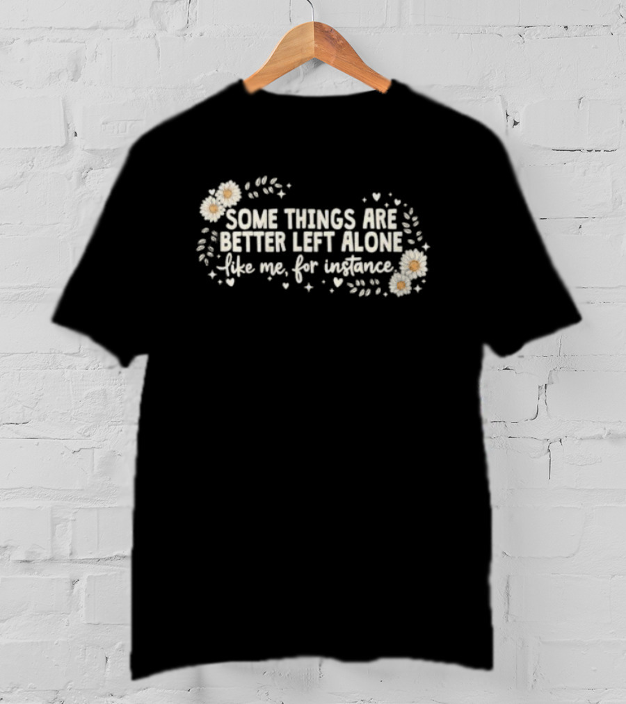 Some Things Are Better Left Alone Like Me For Instance Flower Daisies Blossoms T-Shirt