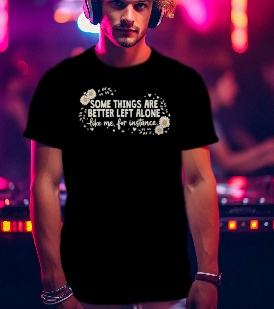 Some Things Are Better Left Alone Like Me For Instance Flower Daisies Blossoms T-Shirt