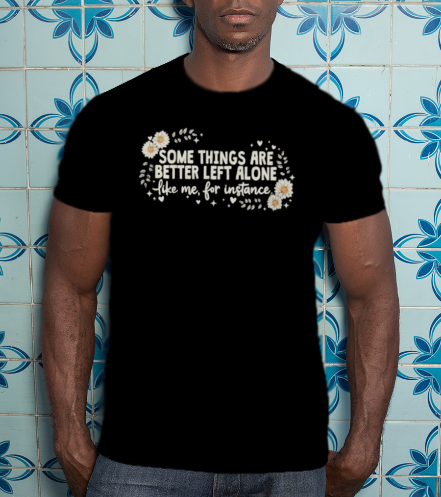 Some Things Are Better Left Alone Like Me For Instance Flower Daisies Blossoms T-Shirt