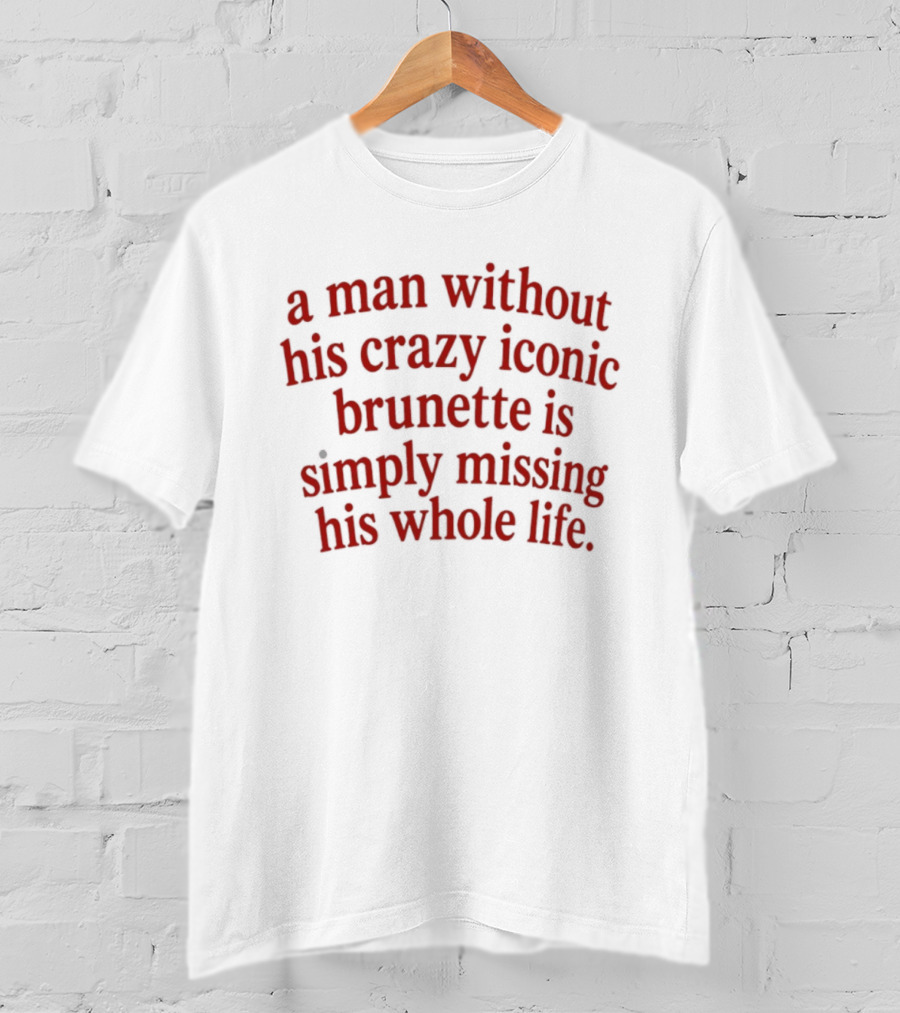 A Man Without His Crazy Iconic Brunette Is Simply Missing His Whole Life T-Shirt