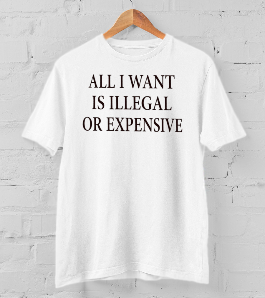All I Want Is Illegal Or Expensive Text Bold Black Font T-Shirt