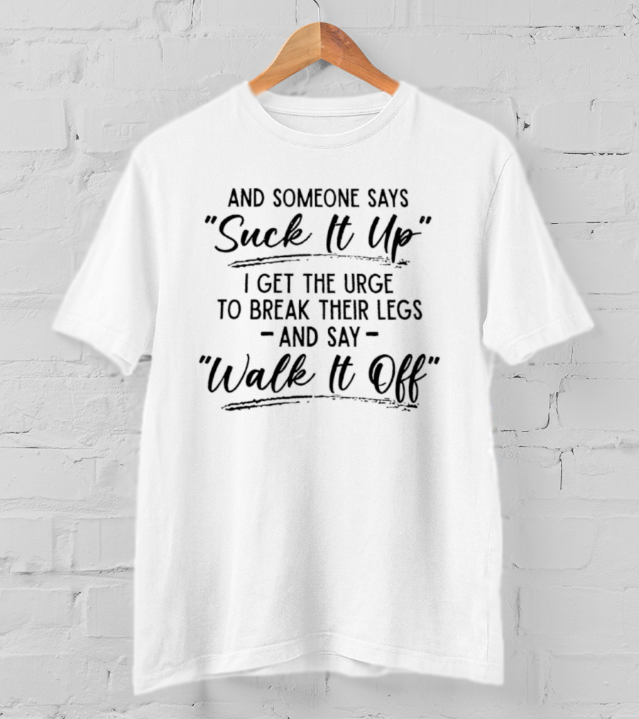 And Someone Says Suck It Up I Get The Urge To Break Their Legs And Say Walk It Off T-Shirt