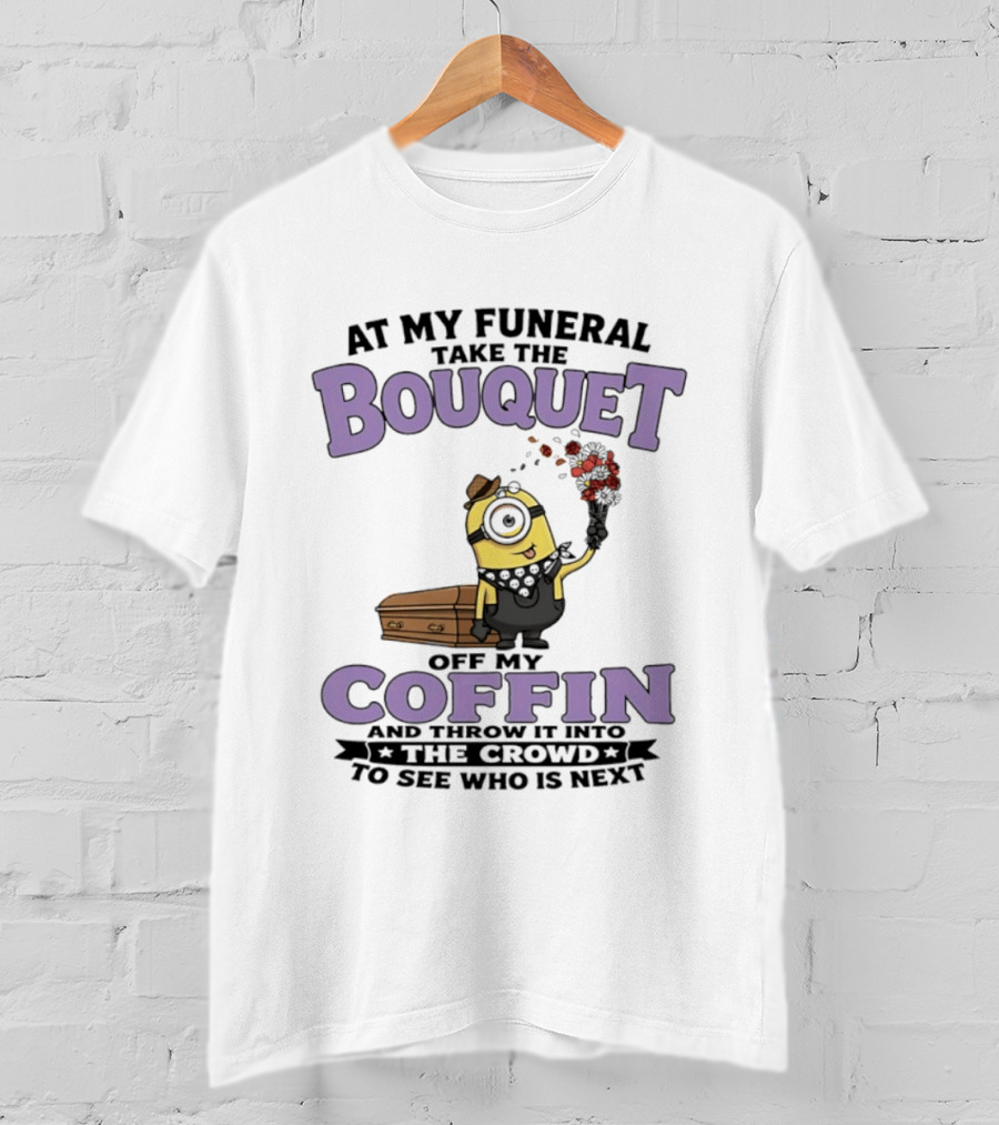 At My Funeral Take The Bouquet Off My Coffin Minion T-Shirt