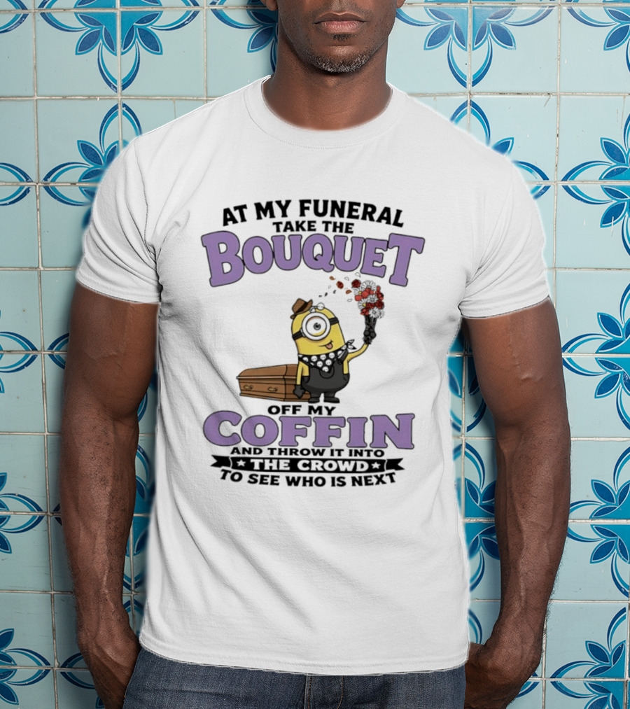At My Funeral Take The Bouquet Off My Coffin Minion T-Shirt