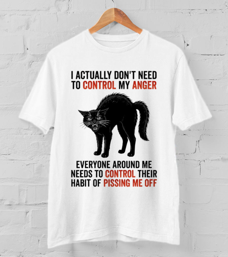 I Actually Don't Need To Control My Anger Everyone Around Me Needs To Control Their Habit Of Pissing Me Off Cat T-Shirt