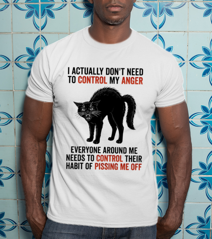 I Actually Don't Need To Control My Anger Everyone Around Me Needs To Control Their Habit Of Pissing Me Off Cat T-Shirt