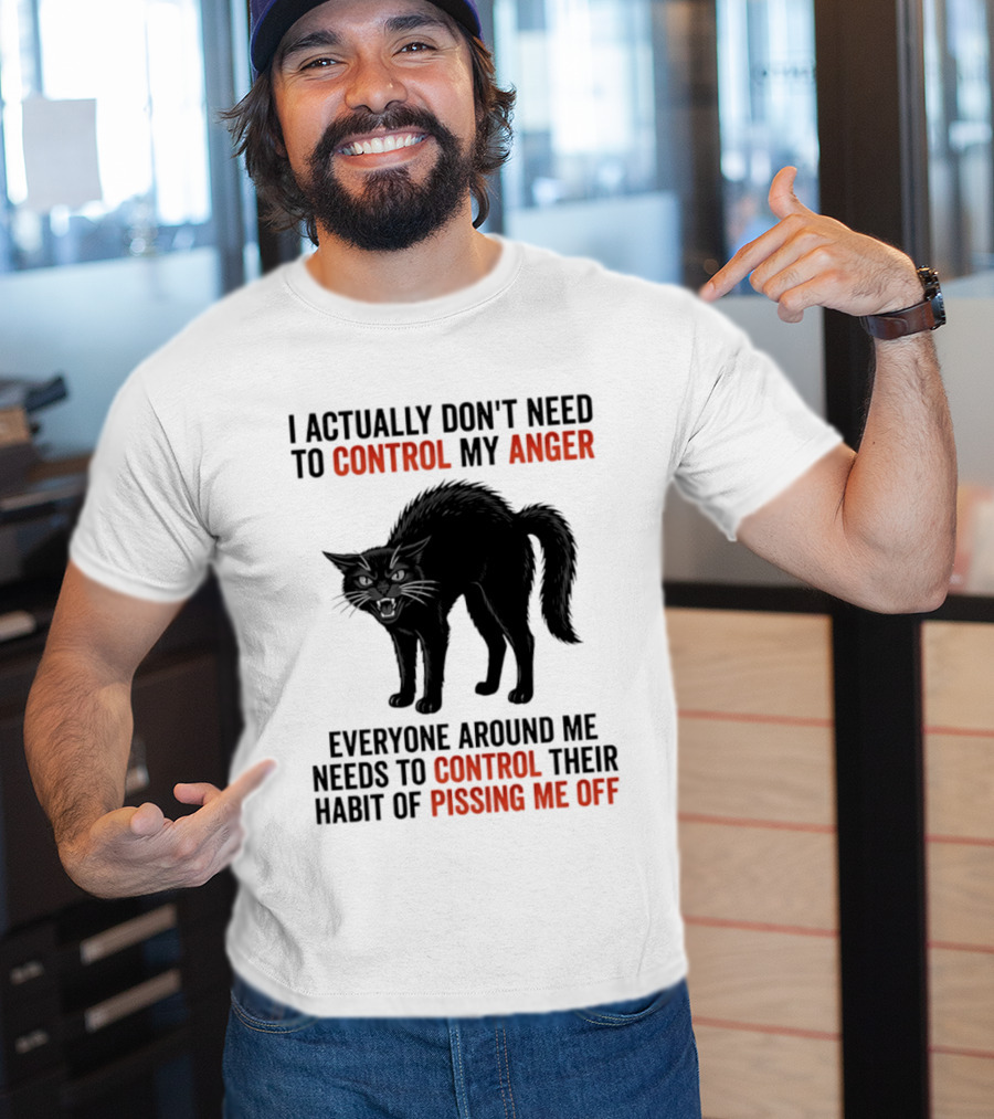 I Actually Don't Need To Control My Anger Everyone Around Me Needs To Control Their Habit Of Pissing Me Off Cat T-Shirt
