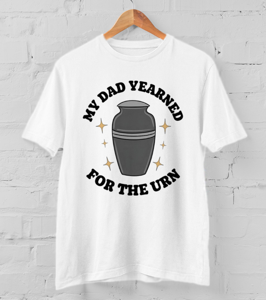 My Dad Yearned For The Urn T-Shirt