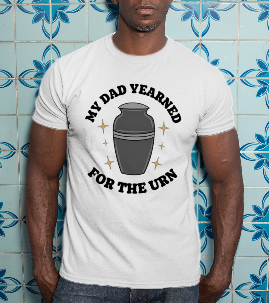 My Dad Yearned For The Urn T-Shirt