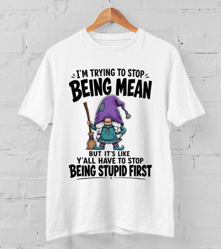 I'm Trying To Stop Being Mean Gnome It's Like Y'all Have To Stop Being Stupid First T-Shirt