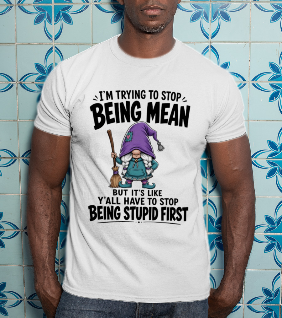 I'm Trying To Stop Being Mean Gnome It's Like Y'all Have To Stop Being Stupid First T-Shirt