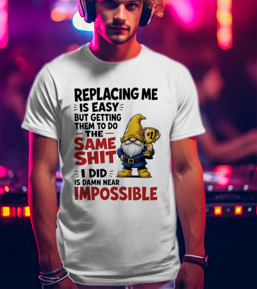 Gnome Replacing Me Is Easy But Doing The Same Shit I Did Is Impossible T-Shirt