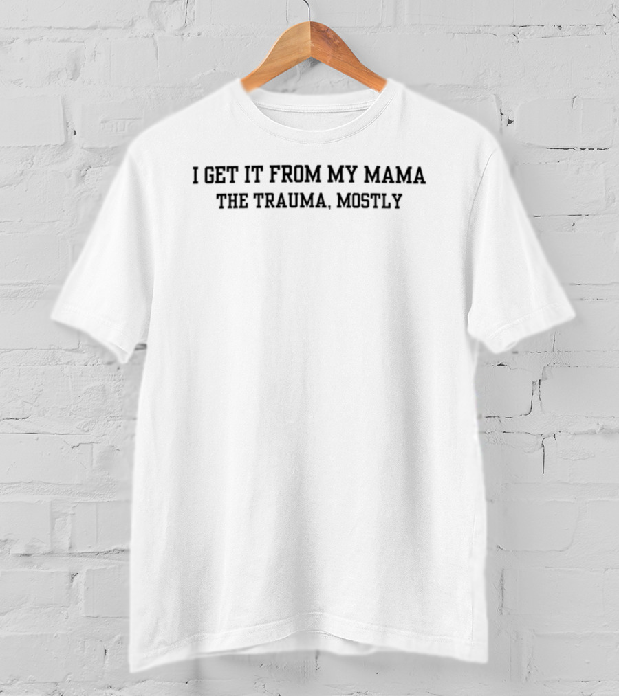 I Get It From My Mama The Trauma Mostly T-Shirt