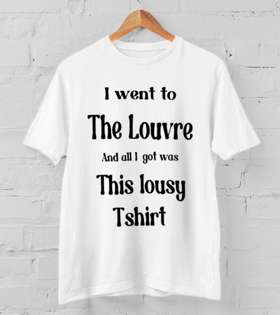 I Went To The Louvre And All I Got Was This Lousy T-Shirt