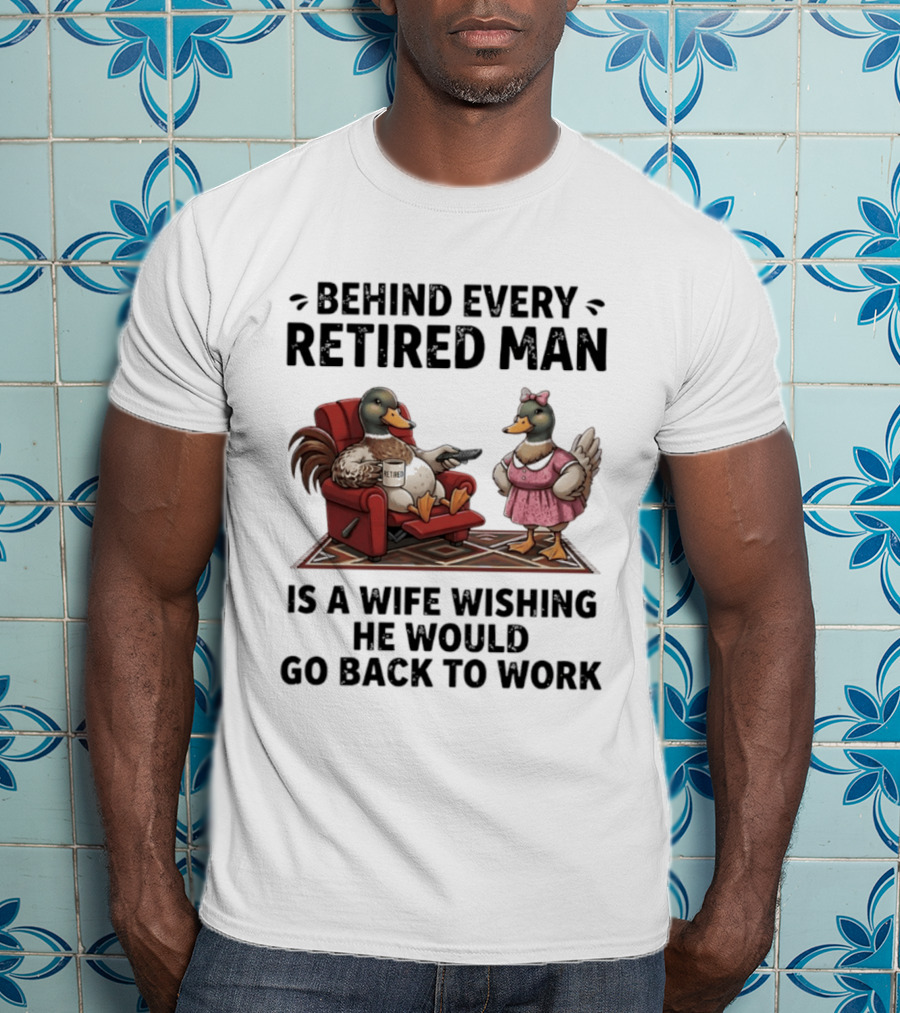 Behind Every Retired Man Is A Wife Wishing He Would Go Back To Work Mallard Ducks In Armchair And Dress T-Shirt