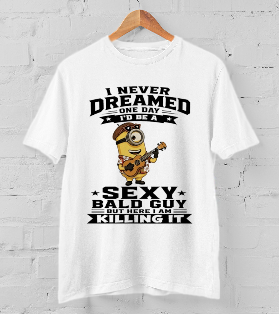 Minion I Never Dreamed One Day I'd Be A Sexy Bald Guy But Here I Am Killing It T-Shirt