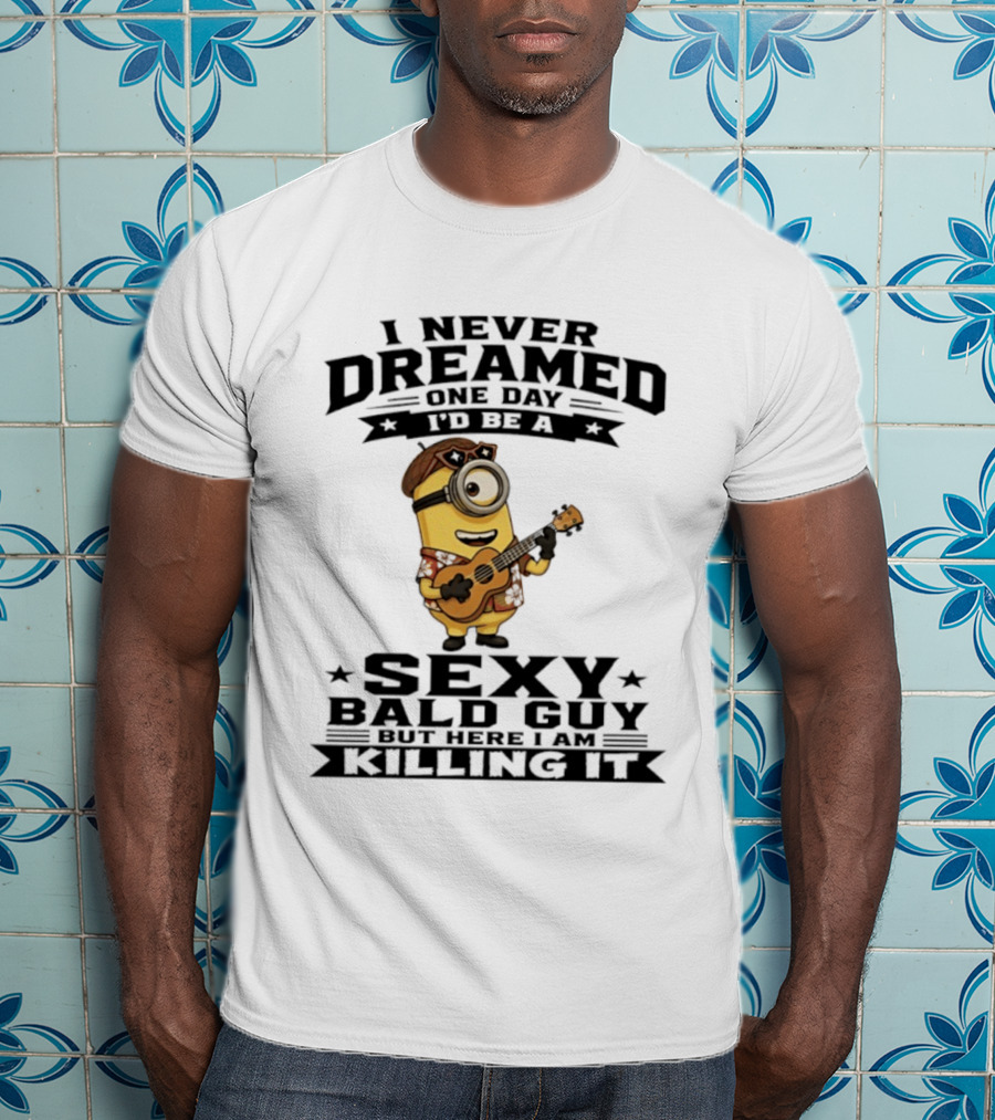 Minion I Never Dreamed One Day I'd Be A Sexy Bald Guy But Here I Am Killing It T-Shirt