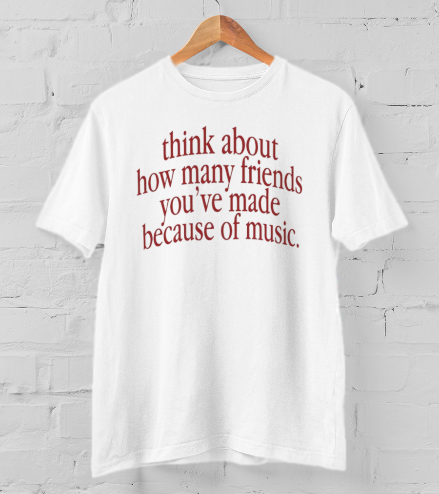 Think About How Many Friends You've Made Because Of Music T-Shirt