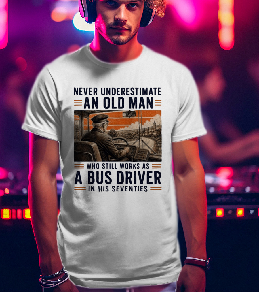 Never Underestimate An Old Man Who Still Works As A Bus Driver In His Seventies T-Shirt