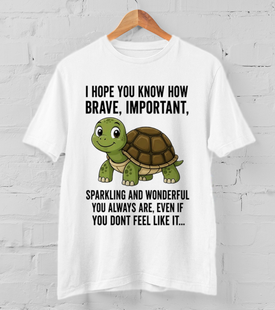 I Hope You Know How Brave Important Sparkling And Wonderful You Always Are Even If You Don't Feel Like It T-Shirt