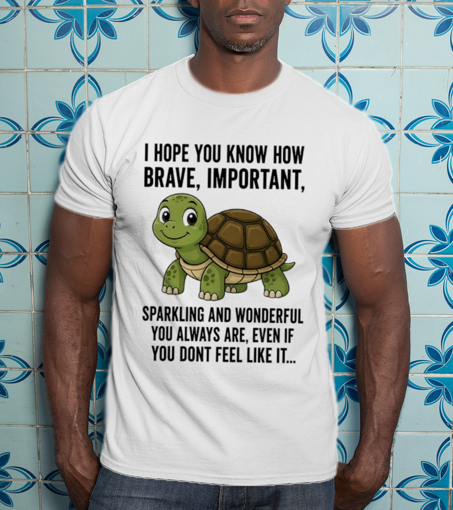 I Hope You Know How Brave Important Sparkling And Wonderful You Always Are Even If You Don't Feel Like It T-Shirt