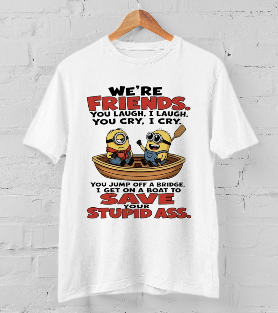 We're Friends You Laugh I Laugh You Cry I Cry You Jump Off A Bridge I Get On A Boat To Save Your Stupid Ass Minions T-Shirt