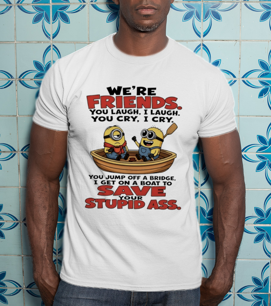We're Friends You Laugh I Laugh You Cry I Cry You Jump Off A Bridge I Get On A Boat To Save Your Stupid Ass Minions T-Shirt
