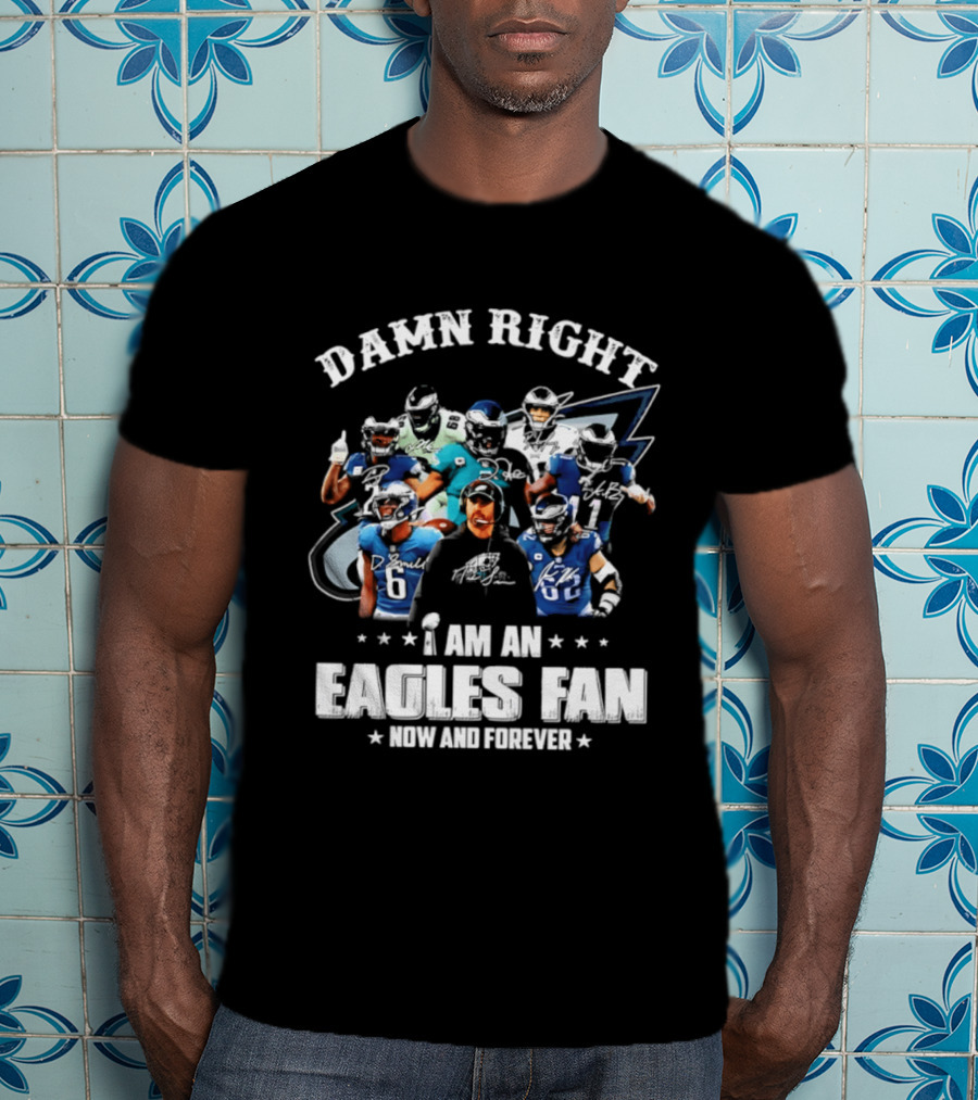 Damn Right I Am An Eagles Fan Now And Forever T-Shirt