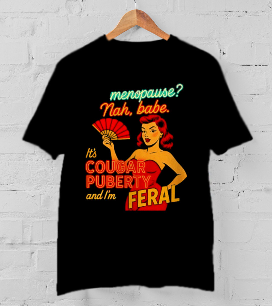 Menopause Nah Babe It's Cougar Puberty And I'm Feral T-Shirt