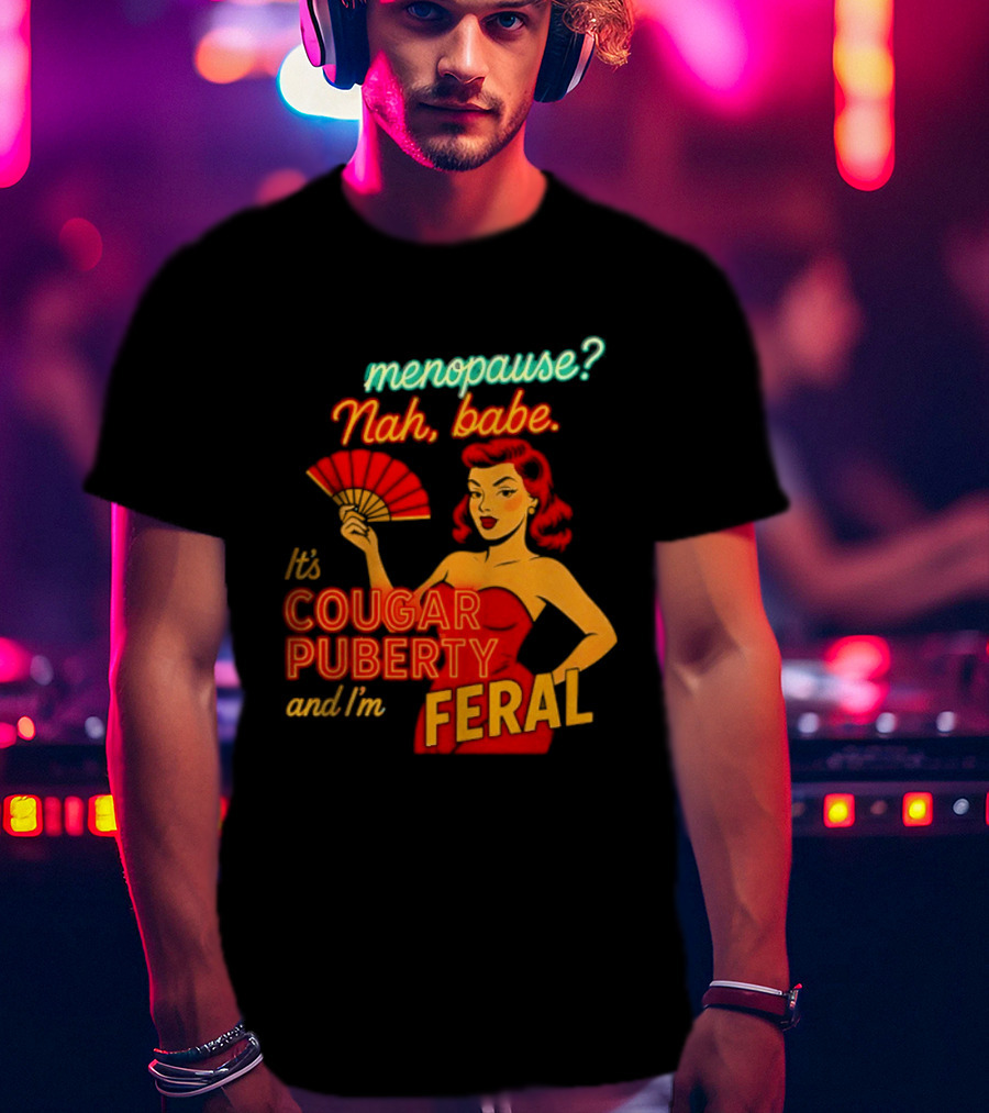 Menopause Nah Babe It's Cougar Puberty And I'm Feral T-Shirt