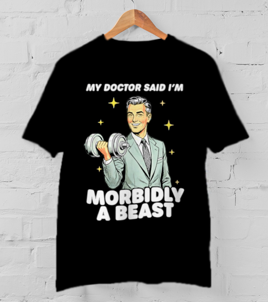 My Doctor Said I'm Morbidly A Beast Gym Humor Inspirational Fitness T-Shirt