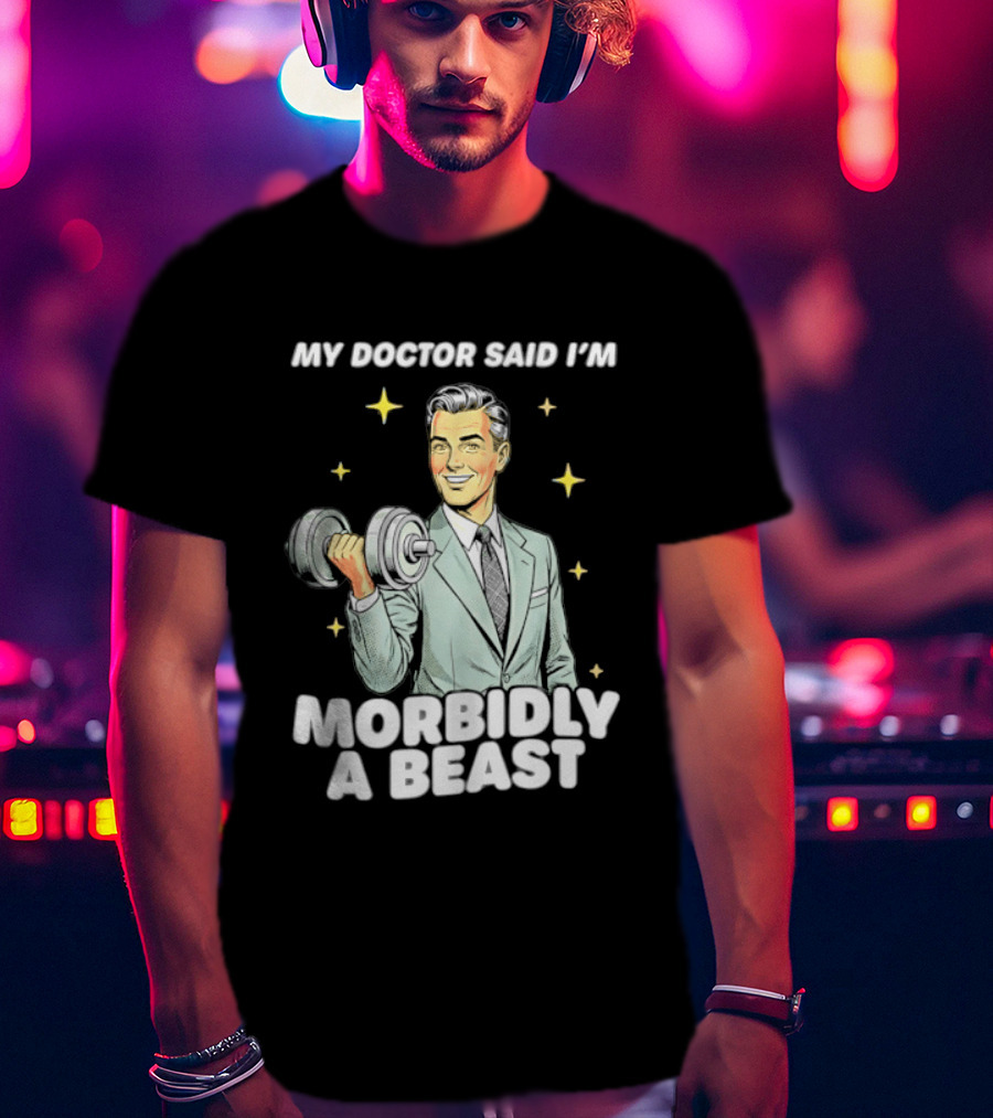 My Doctor Said I'm Morbidly A Beast Gym Humor Inspirational Fitness T-Shirt