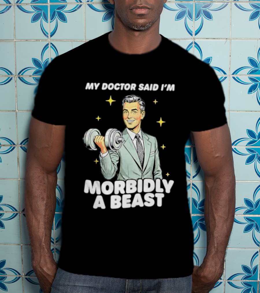 My Doctor Said I'm Morbidly A Beast Gym Humor Inspirational Fitness T-Shirt