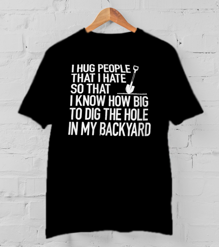 I Hug People That I Hate So That I Know How Big To Dig The Hole In My Backyard Shovel T-Shirt