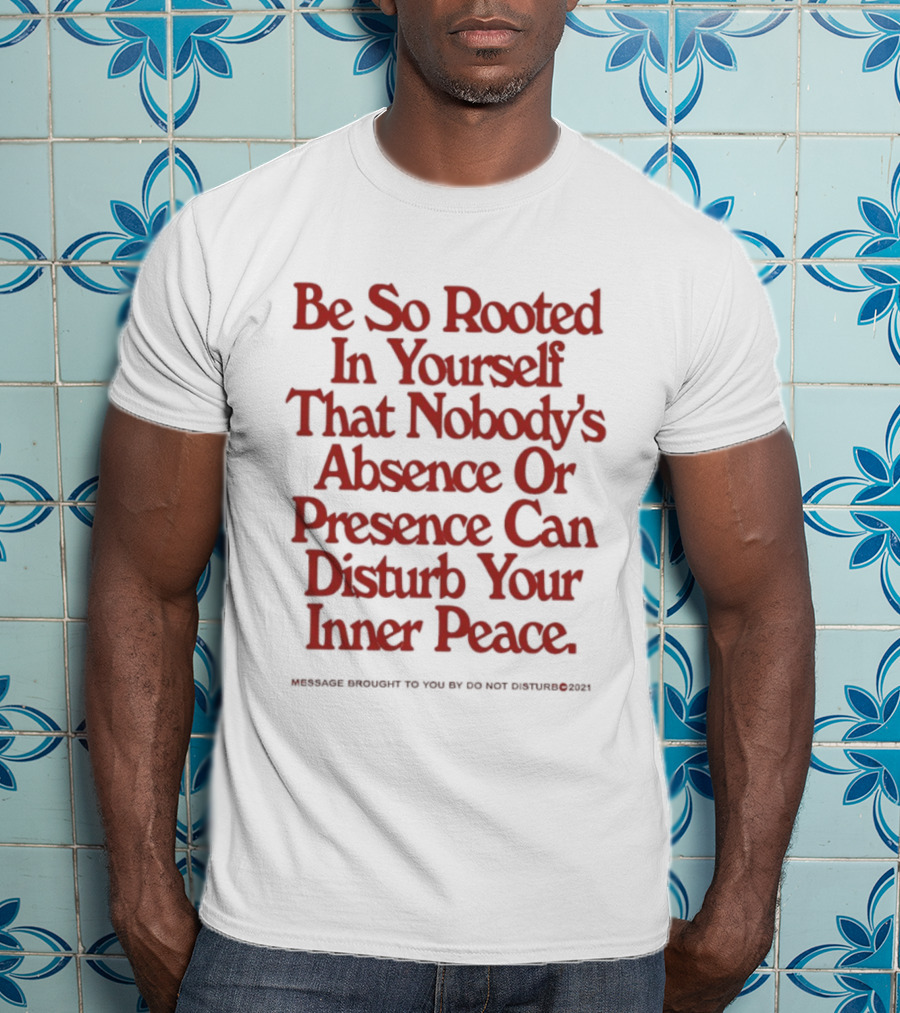 Be So Rooted In Yourself That Nobody's Absence Or Presence Can Disturb Your Inner Peace T-Shirt