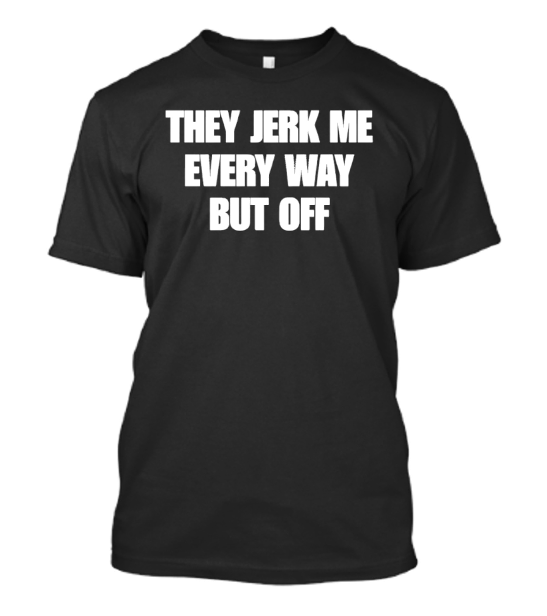 They Jerk Me Every Way But Off T-Shirt