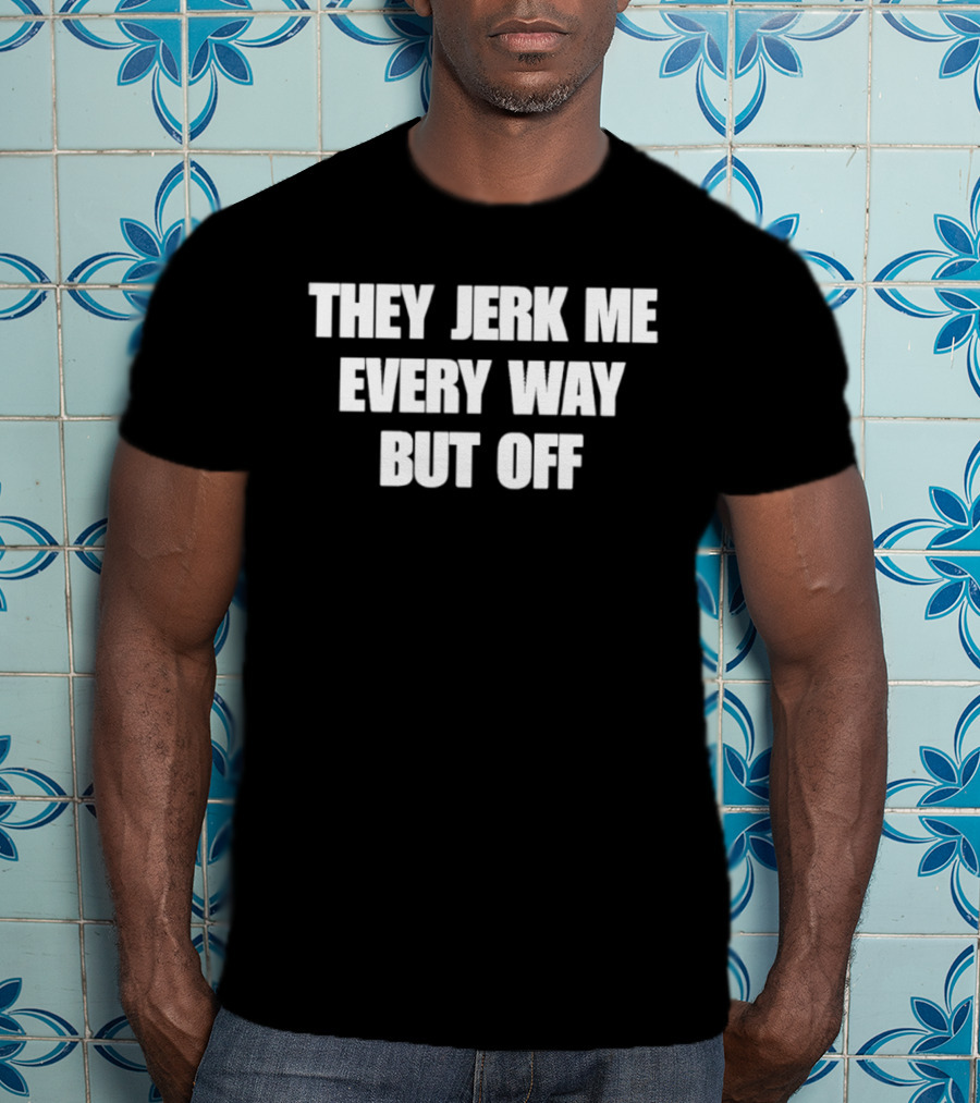They Jerk Me Every Way But Off T-Shirt