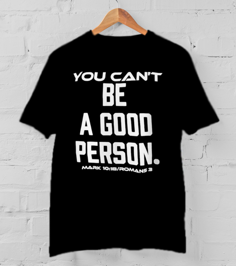 You Can't Be A Good Person Mark 10 18 Romans 3 Christian Message T-Shirt