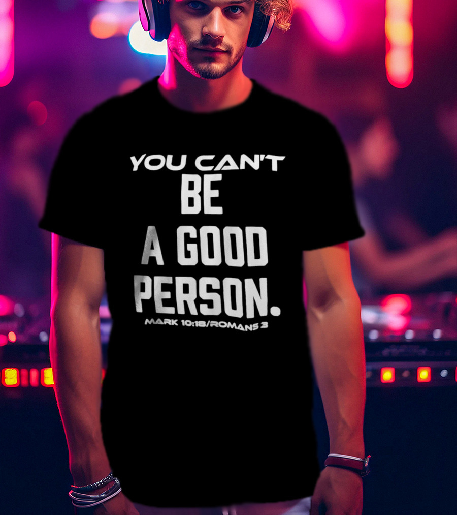 You Can't Be A Good Person Mark 10 18 Romans 3 Christian Message T-Shirt