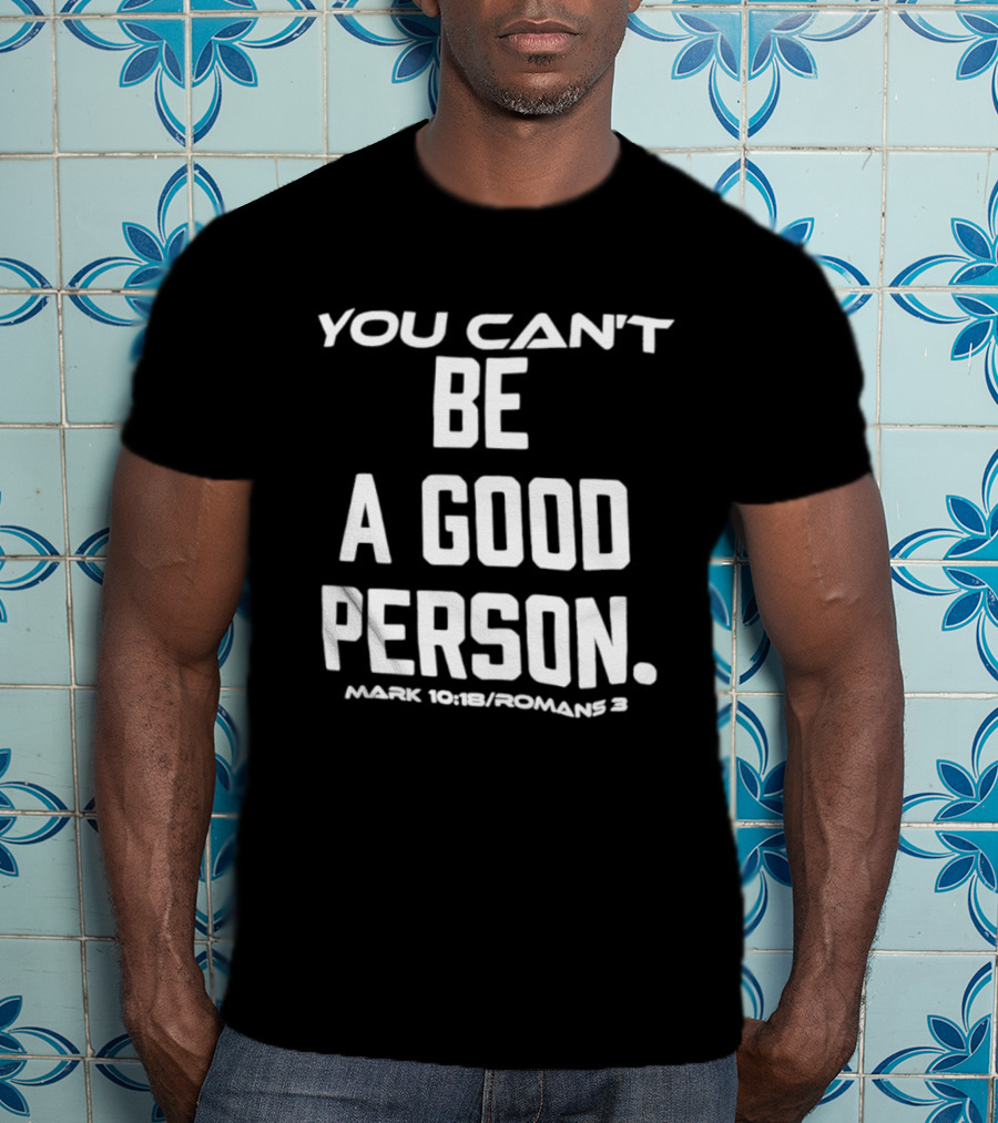 You Can't Be A Good Person Mark 10 18 Romans 3 Christian Message T-Shirt