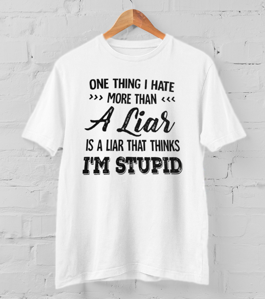 One Thing I Hate More Than A Liar Is A Liar That Thinks I'm Stupid T-Shirt