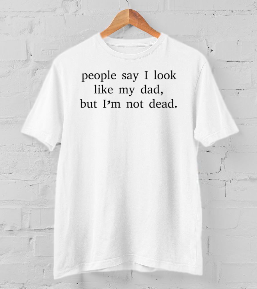 People Say I Look Like My Dad But I'm Not Dead T-Shirt
