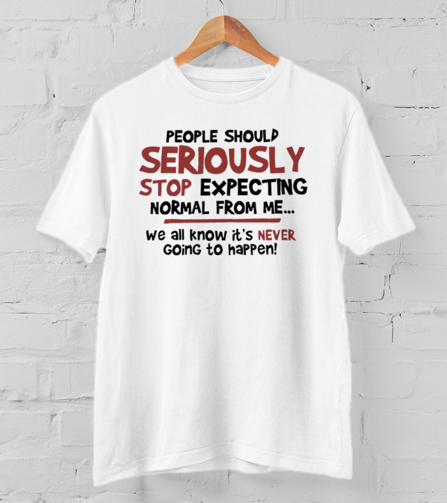 People Should Seriously Stop Expecting Normal From Me We All Know It's Never Going To Happen T-Shirt