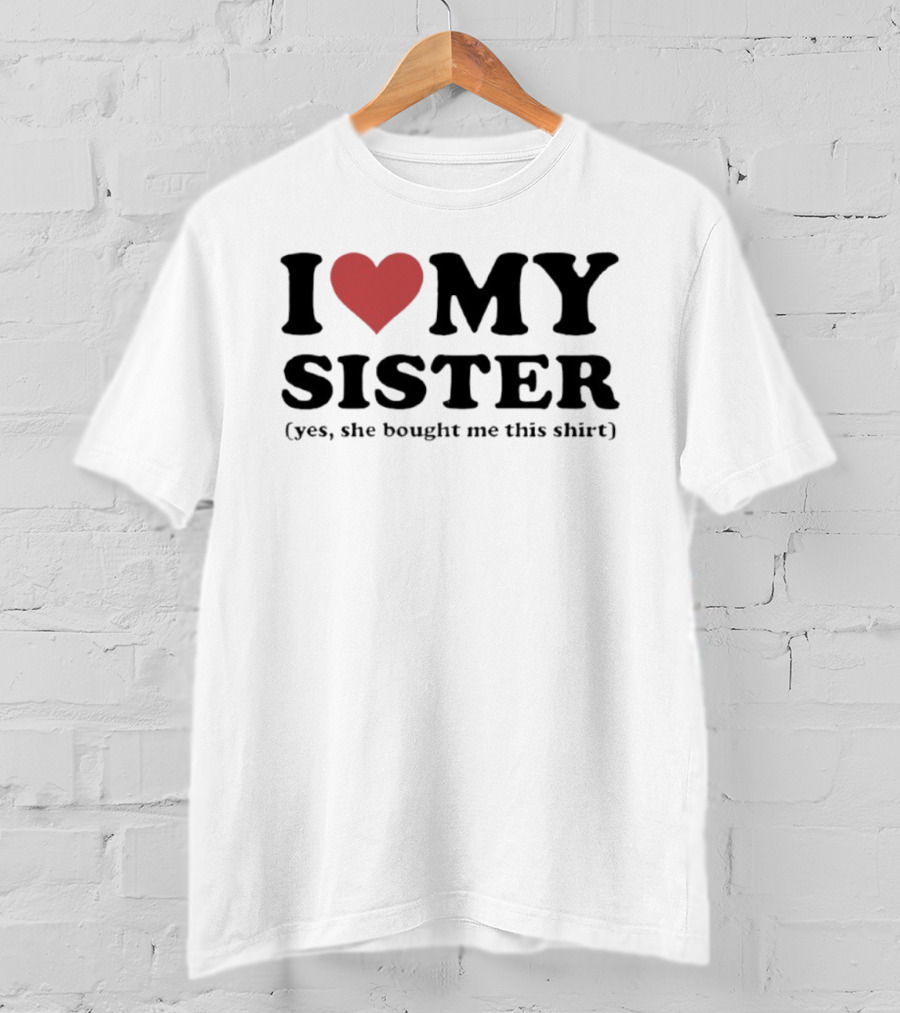 I Love My Sister Yes She Bought Me This T-Shirt