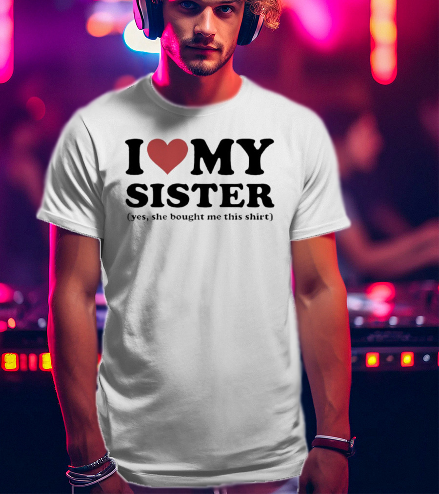 I Love My Sister Yes She Bought Me This T-Shirt