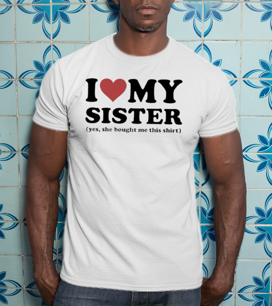 I Love My Sister Yes She Bought Me This T-Shirt